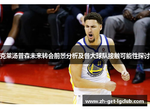 克莱汤普森未来转会前景分析及各大球队接触可能性探讨