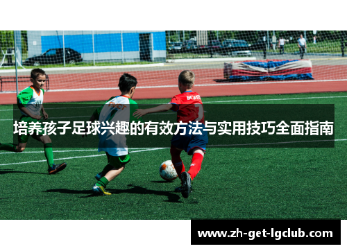 培养孩子足球兴趣的有效方法与实用技巧全面指南