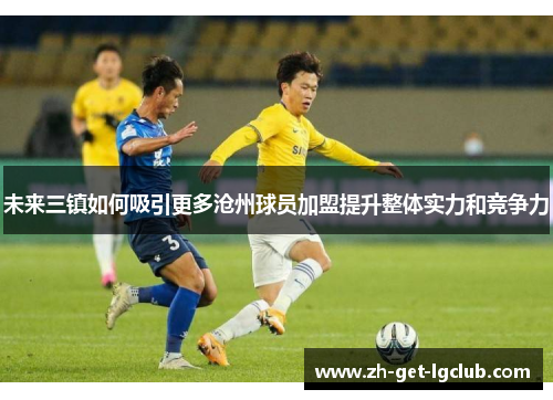 未来三镇如何吸引更多沧州球员加盟提升整体实力和竞争力