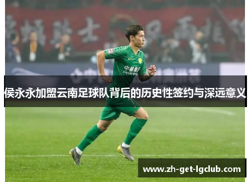 侯永永加盟云南足球队背后的历史性签约与深远意义
