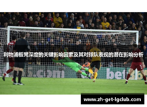 利物浦板凳深度的关键影响因素及其对球队表现的潜在影响分析
