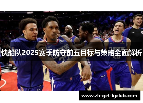 快船队2025赛季防守前五目标与策略全面解析