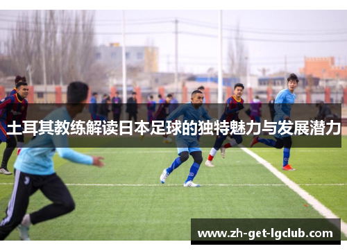 土耳其教练解读日本足球的独特魅力与发展潜力