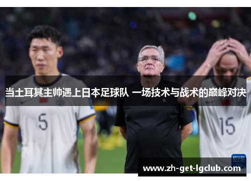 当土耳其主帅遇上日本足球队 一场技术与战术的巅峰对决