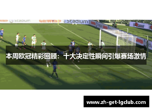 本周欧冠精彩回顾：十大决定性瞬间引爆赛场激情