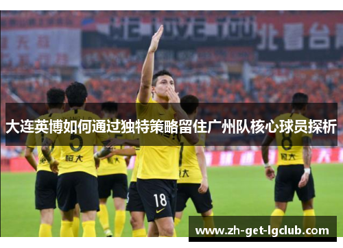 大连英博如何通过独特策略留住广州队核心球员探析