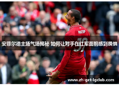 安菲尔德主场气场揭秘 如何让对手在红军面前感到畏惧