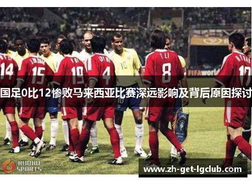 国足0比12惨败马来西亚比赛深远影响及背后原因探讨