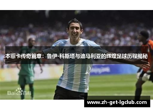本菲卡传奇篇章：鲁伊-科斯塔与迪马利亚的辉煌足球历程揭秘