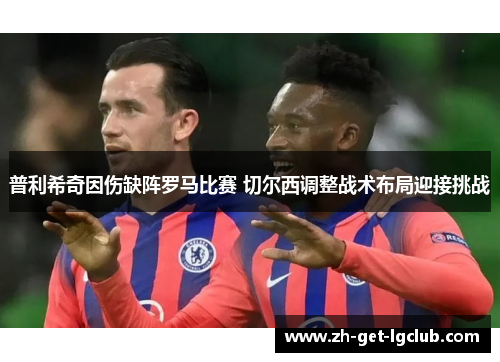 普利希奇因伤缺阵罗马比赛 切尔西调整战术布局迎接挑战