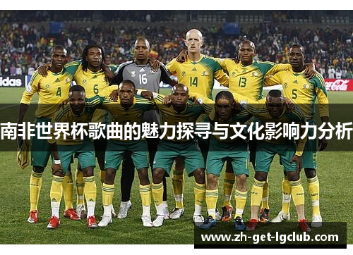 南非世界杯歌曲的魅力探寻与文化影响力分析