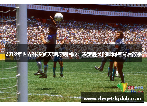 2018年世界杯决赛关键时刻回顾：决定胜负的瞬间与背后故事