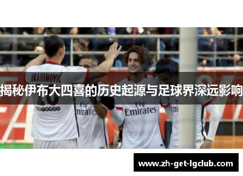 揭秘伊布大四喜的历史起源与足球界深远影响