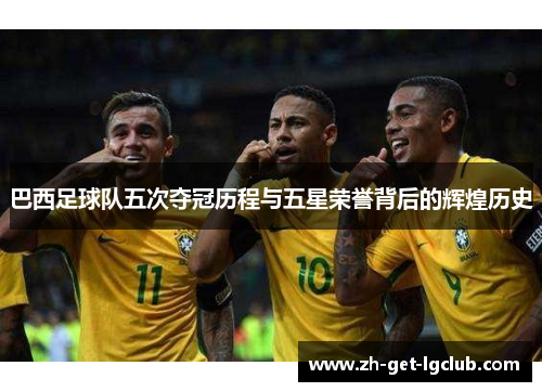 巴西足球队五次夺冠历程与五星荣誉背后的辉煌历史