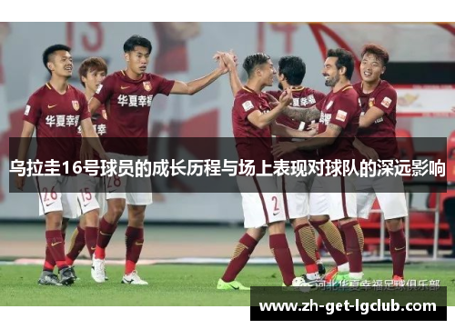 乌拉圭16号球员的成长历程与场上表现对球队的深远影响
