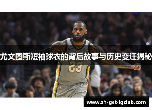 尤文图斯短袖球衣的背后故事与历史变迁揭秘