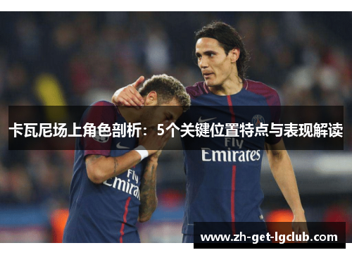 卡瓦尼场上角色剖析：5个关键位置特点与表现解读
