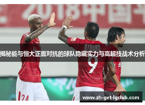 揭秘能与恒大正面对抗的球队隐藏实力与高超技战术分析