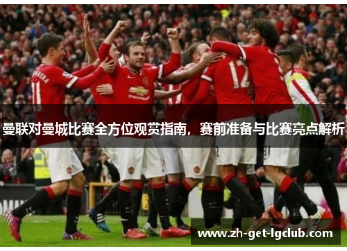 曼联对曼城比赛全方位观赏指南，赛前准备与比赛亮点解析