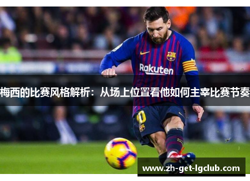 梅西的比赛风格解析：从场上位置看他如何主宰比赛节奏