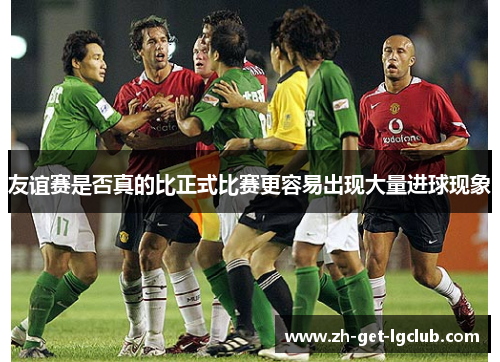 友谊赛是否真的比正式比赛更容易出现大量进球现象