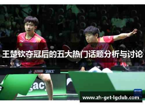 王楚钦夺冠后的五大热门话题分析与讨论