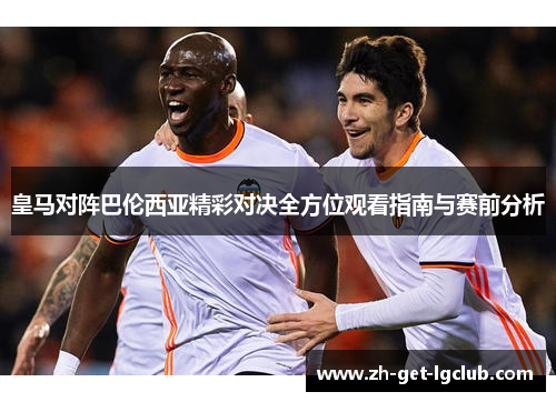 皇马对阵巴伦西亚精彩对决全方位观看指南与赛前分析