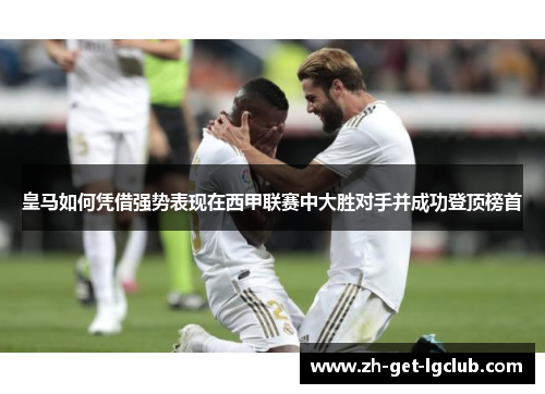 皇马如何凭借强势表现在西甲联赛中大胜对手并成功登顶榜首