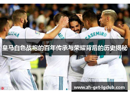 皇马白色战袍的百年传承与荣耀背后的历史揭秘