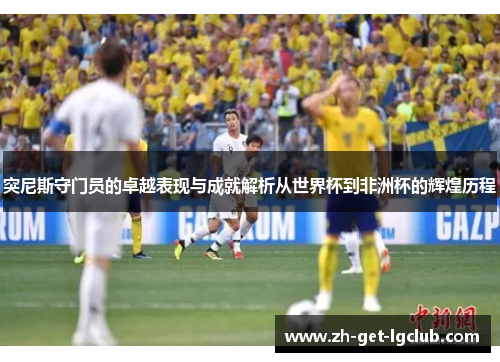 突尼斯守门员的卓越表现与成就解析从世界杯到非洲杯的辉煌历程