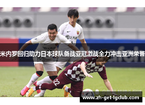 米内罗回归助力日本球队备战亚冠激战全力冲击亚洲荣誉