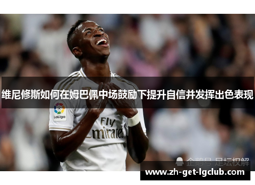 维尼修斯如何在姆巴佩中场鼓励下提升自信并发挥出色表现