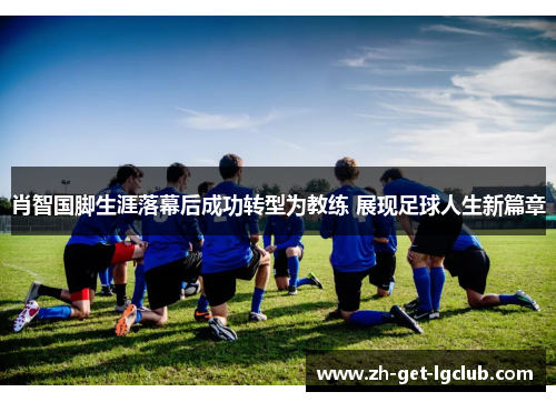 肖智国脚生涯落幕后成功转型为教练 展现足球人生新篇章