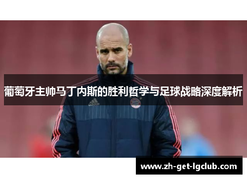 葡萄牙主帅马丁内斯的胜利哲学与足球战略深度解析