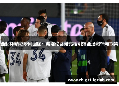 西超杯精彩瞬间回顾：弗洛伦蒂诺亮相引爆全场激情与期待