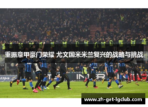 重振意甲豪门荣耀 尤文国米米兰复兴的战略与挑战