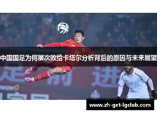 中国国足为何屡次败给卡塔尔分析背后的原因与未来展望