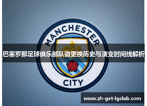 巴塞罗那足球俱乐部队徽更换历史与演变时间线解析