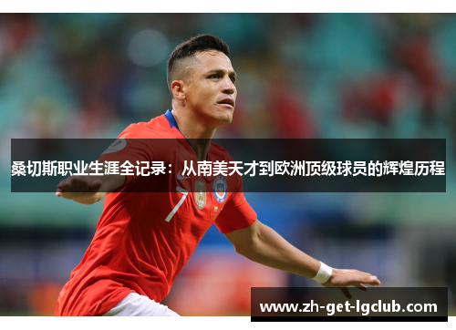 桑切斯职业生涯全记录：从南美天才到欧洲顶级球员的辉煌历程