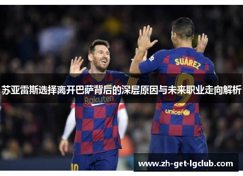 苏亚雷斯选择离开巴萨背后的深层原因与未来职业走向解析
