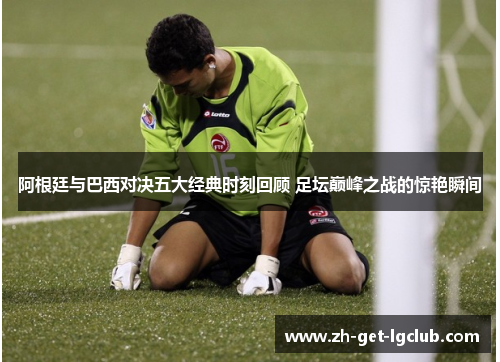 阿根廷与巴西对决五大经典时刻回顾 足坛巅峰之战的惊艳瞬间 阿根廷与巴西对决五大经典时刻回顾 足坛巅峰之战的惊艳瞬间