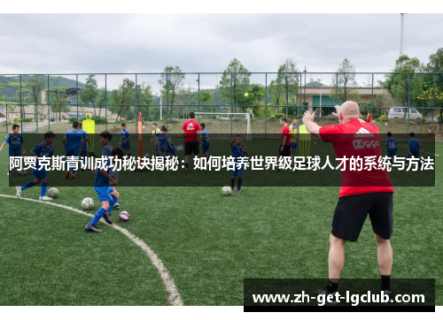 阿贾克斯青训成功秘诀揭秘：如何培养世界级足球人才的系统与方法