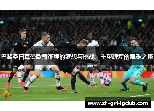 巴黎圣日耳曼欧冠征程的梦想与挑战：重塑辉煌的艰难之路