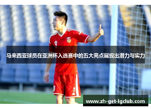 马来西亚球员在亚洲杯入选赛中的五大亮点展现出潜力与实力