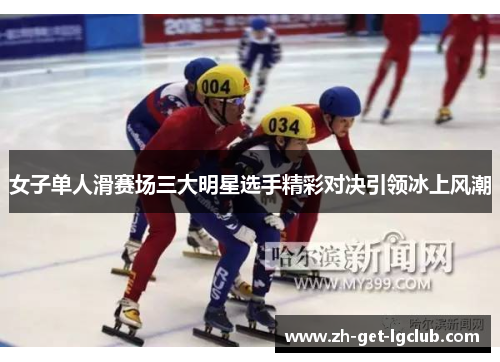 女子单人滑赛场三大明星选手精彩对决引领冰上风潮