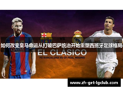 如何改变皇马命运从打破巴萨统治开始重塑西班牙足球格局