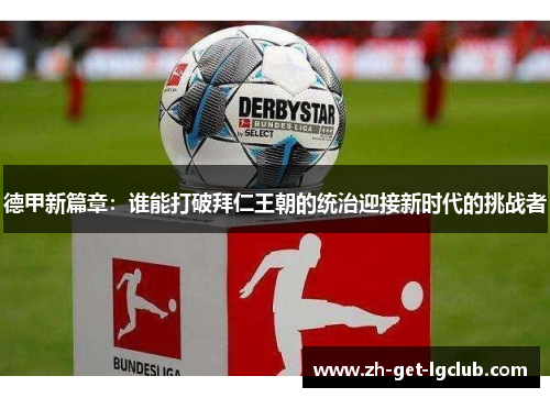 德甲新篇章:谁能打破拜仁王朝的统治迎接新时代的挑战者 德甲新篇章:谁能打破拜仁王朝的统治迎接新时代的挑战者