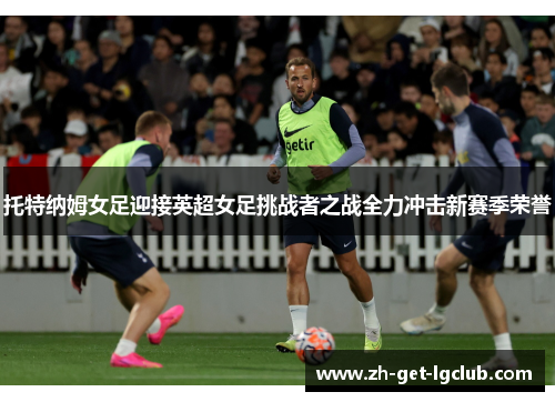 托特纳姆女足迎接英超女足挑战者之战全力冲击新赛季荣誉 托特纳姆女足迎接英超女足挑战者之战全力冲击新赛季荣誉