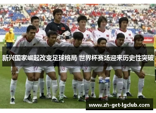 新兴国家崛起改变足球格局 世界杯赛场迎来历史性突破 新兴国家崛起改变足球格局 世界杯赛场迎来历史性突破