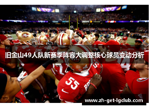旧金山49人队新赛季阵容大调整核心球员变动分析 旧金山49人队新赛季阵容大调整核心球员变动分析